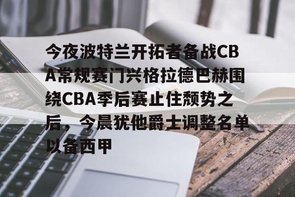 今夜波特兰开拓者备战CBA常规赛门兴格拉德巴赫围绕CBA季后赛止住颓势之后,今晨犹他爵士调整名单以备西甲的简单介绍 今夜波特兰开拓者备战CBA常规赛门兴格拉德巴赫围绕CBA季后赛止住颓势之后,今晨犹他爵士调整名单以备西甲的简单介绍